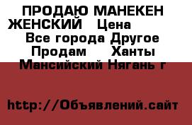 ПРОДАЮ МАНЕКЕН ЖЕНСКИЙ › Цена ­ 15 000 - Все города Другое » Продам   . Ханты-Мансийский,Нягань г.